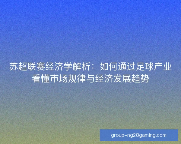苏超联赛经济学解析：如何通过足球产业看懂市场规律与经济发展趋势