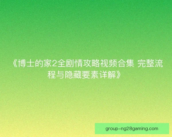 《博士的家2全剧情攻略视频合集 完整流程与隐藏要素详解》 《博士的家2全剧情攻略视频合集 完整流程与隐藏要素详解》