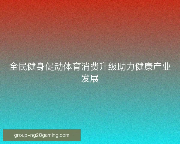 全民健身促动体育消费升级助力健康产业发展 全民健身促动体育消费升级助力健康产业发展