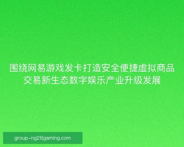 围绕网易游戏发卡打造安全便捷虚拟商品交易新生态数字娱乐产业升级发展 围绕网易游戏发卡打造安全便捷虚拟商品交易新生态数字娱乐产业升级发展