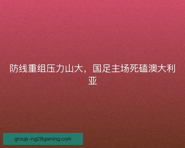 防线重组压力山大，国足主场死磕澳大利亚