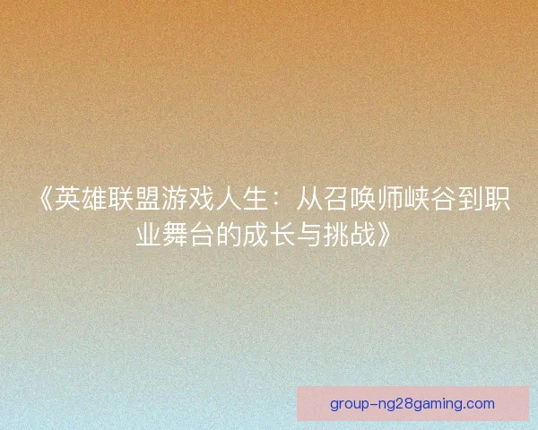 《英雄联盟游戏人生:从召唤师峡谷到职业舞台的成长与挑战》 《英雄联盟游戏人生:从召唤师峡谷到职业舞台的成长与挑战》
