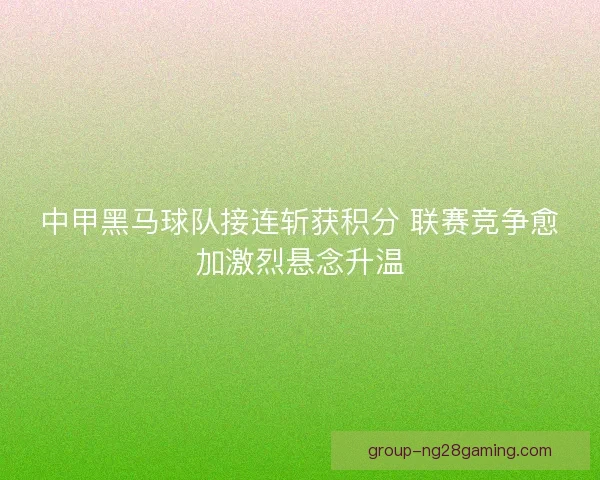 中甲黑马球队接连斩获积分 联赛竞争愈加激烈悬念升温 中甲黑马球队接连斩获积分 联赛竞争愈加激烈悬念升温