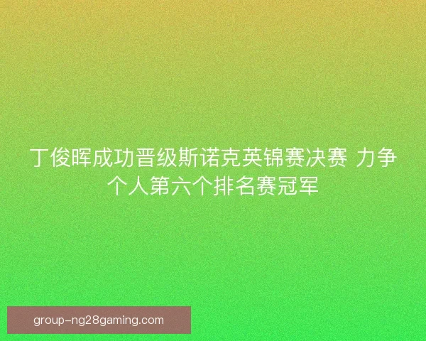 丁俊晖成功晋级斯诺克英锦赛决赛 力争个人第六个排名赛冠军 丁俊晖成功晋级斯诺克英锦赛决赛 力争个人第六个排名赛冠军