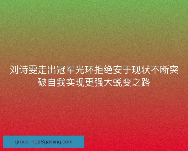 刘诗雯走出冠军光环拒绝安于现状不断突破自我实现更强大蜕变之路