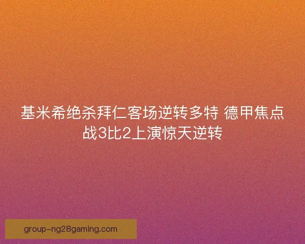 基米希绝杀拜仁客场逆转多特 德甲焦点战3比2上演惊天逆转