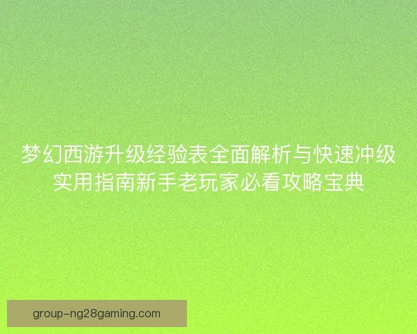 梦幻西游升级经验表全面解析与快速冲级实用指南新手老玩家必看攻略宝典