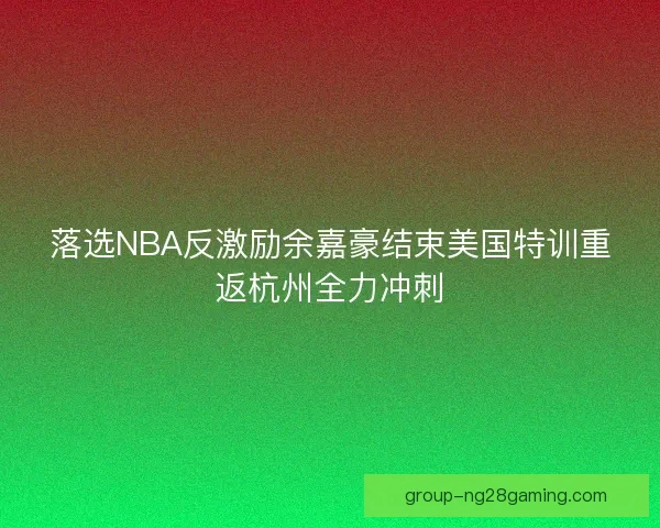 落选NBA反激励余嘉豪结束美国特训重返杭州全力冲刺