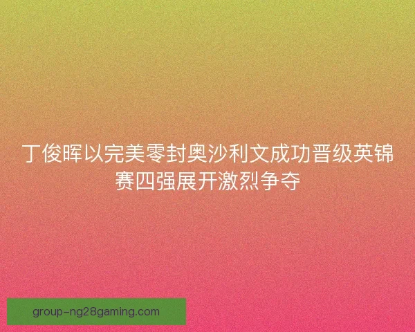 丁俊晖以完美零封奥沙利文成功晋级英锦赛四强展开激烈争夺