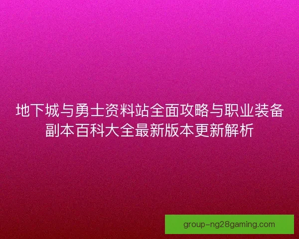 地下城与勇士资料站全面攻略与职业装备副本百科大全最新版本更新解析