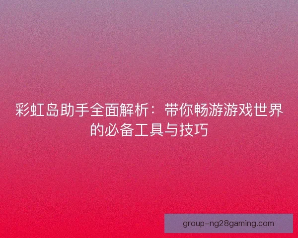 彩虹岛助手全面解析：带你畅游游戏世界的必备工具与技巧