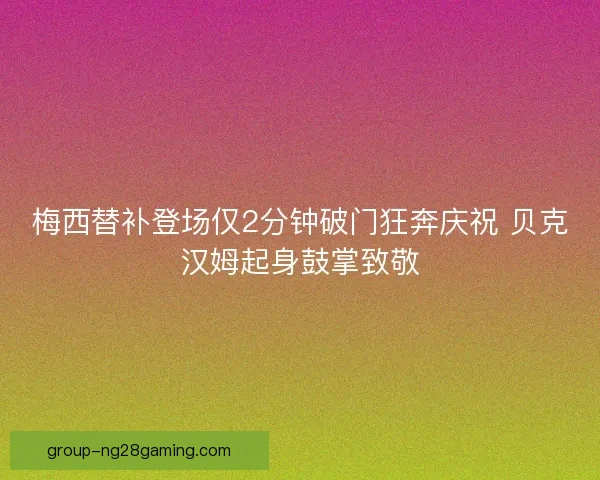 梅西替补登场仅2分钟破门狂奔庆祝 贝克汉姆起身鼓掌致敬