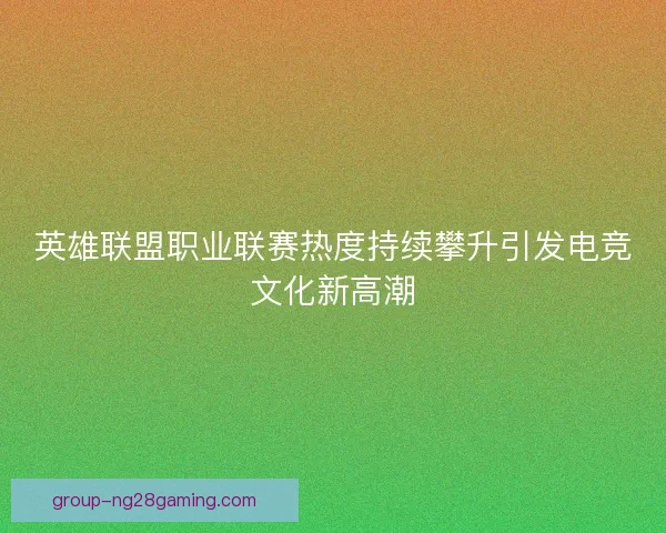 英雄联盟职业联赛热度持续攀升引发电竞文化新高潮