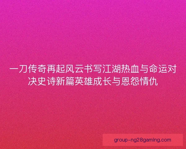 一刀传奇再起风云书写江湖热血与命运对决史诗新篇英雄成长与恩怨情仇 一刀传奇再起风云书写江湖热血与命运对决史诗新篇英雄成长与恩怨情仇