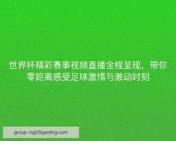 世界杯精彩赛事视频直播全程呈现,带你零距离感受足球激情与激动时刻 世界杯精彩赛事视频直播全程呈现,带你零距离感受足球激情与激动时刻