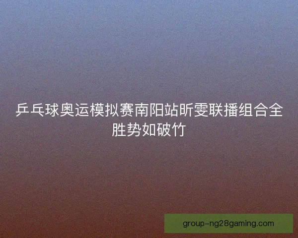 乒乓球奥运模拟赛南阳站昕雯联播组合全胜势如破竹 乒乓球奥运模拟赛南阳站昕雯联播组合全胜势如破竹